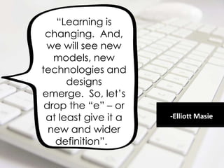 ―Learning is
changing. And,
we will see new
models, new
technologies and
designs
emerge. So, let‘s
drop the ―e‖ – or
at least give it a
new and wider
definition‖.
-Elliott Masie
 