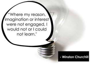 ―Where my reason,
imagination or interest
were not engaged, I
would not or I could
not learn."
- Winston Churchill
 