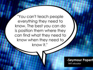 -Seymour Papert
MIT educator
"You can't teach people
everything they need to
know. The best you can do
is position them where they
can find what they need to
know when they need to
know it."
 