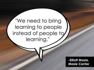 "We need to bring
learning to people
instead of people to
learning."
-Elliott Masie,
Masie Center
 