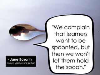 "We complain
that learners
want to be
spoonfed, but
then we won't
let them hold
the spoon."
- Jane Bozarth
trainer, speaker, and author
 