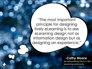 ―The most important
principle for designing
lively eLearning is to see
eLearning design not as
information design but as
designing an experience.‖
-Cathy Moore
An extraordinary force in the
eLearning community
 
