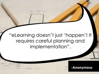 ―eLearning doesn‘t just ‗happen‘! It
requires careful planning and
implementation‖.
-Anonymous
 