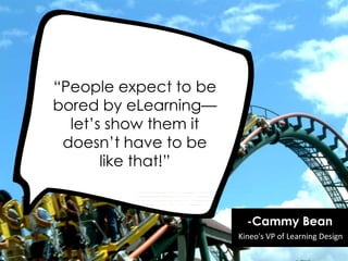 ―People expect to be
bored by eLearning—
let‘s show them it
doesn‘t have to be
like that!‖
-Cammy Bean
Kineo's VP of Learning Design
 