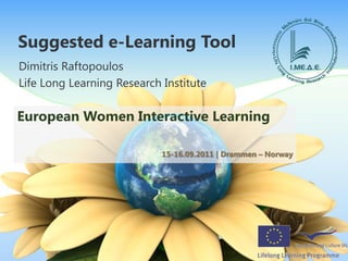 Suggested e-Learning Tool
Dimitris Raftopoulos
Life Long Learning Research Institute

European Women Interactive Learning

                            15-16.09.2011 | Drammen – Norway
 