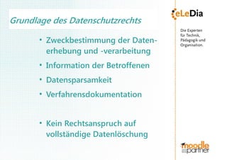 Grundlage des Datenschutzrechts
       ●
           Zweckbestimmung der Daten-
           erhebung und -verarbeitung
       ●
           Information der Betroffenen
       ●
           Datensparsamkeit
       ●
           Verfahrensdokumentation


       ●
           Kein Rechtsanspruch auf
           vollständige Datenlöschung
 