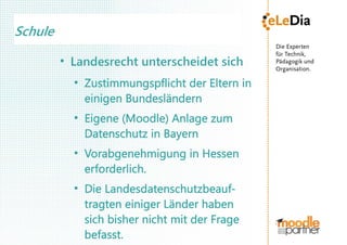 Schule
         ●
             Landesrecht unterscheidet sich
             ●
                 Zustimmungspflicht der Eltern in
                 einigen Bundesländern
             ●
                 Eigene (Moodle) Anlage zum
                 Datenschutz in Bayern
             ●
                 Vorabgenehmigung in Hessen
                 erforderlich.
             ●
                 Die Landesdatenschutzbeauf-
                 tragten einiger Länder haben
                 sich bisher nicht mit der Frage
                 befasst.
 
