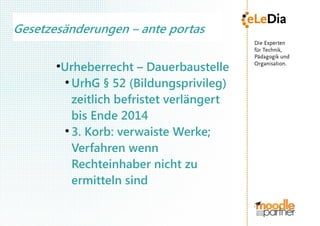 Gesetzesänderungen – ante portas

       Urheberrecht – Dauerbaustelle
       ●

        ●
          UrhG § 52 (Bildungsprivileg)
          zeitlich befristet verlängert
          bis Ende 2014
        ●
          3. Korb: verwaiste Werke;
          Verfahren wenn
          Rechteinhaber nicht zu
          ermitteln sind
 