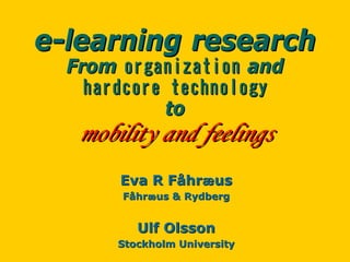 e-learning research
  From organization and
    hardcore technology
            to
   mobility and feelings
       Eva R Fåhræus
       Fåhræus & Rydberg


          Ulf Olsson
       Stockholm University
 