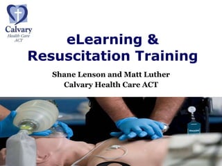 eLearning & Resuscitation Training Shane Lenson and Matt Luther Calvary Health Care ACT 
