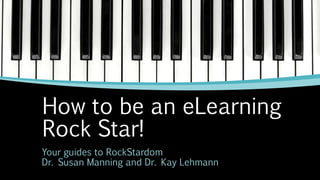 How to be an eLearning
Rock Star!
Your guides to RockStardom
Dr. Susan Manning and Dr. Kay Lehmann
 