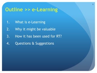 Outline >> e-Learning
1. What is e-Learning
2. Why it might be valuable
3. How it has been used for RT?
4. Questions & Suggestions
6
 