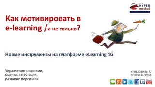 Как мотивировать в 
e-learning /и не только? 
Новые инструменты на платформе eLearning 4G 
Управление знаниями, 
оценка, аттестация, 
развитие персонала 
+7 812 380-88-77 
+7 495 411-99-65 
 