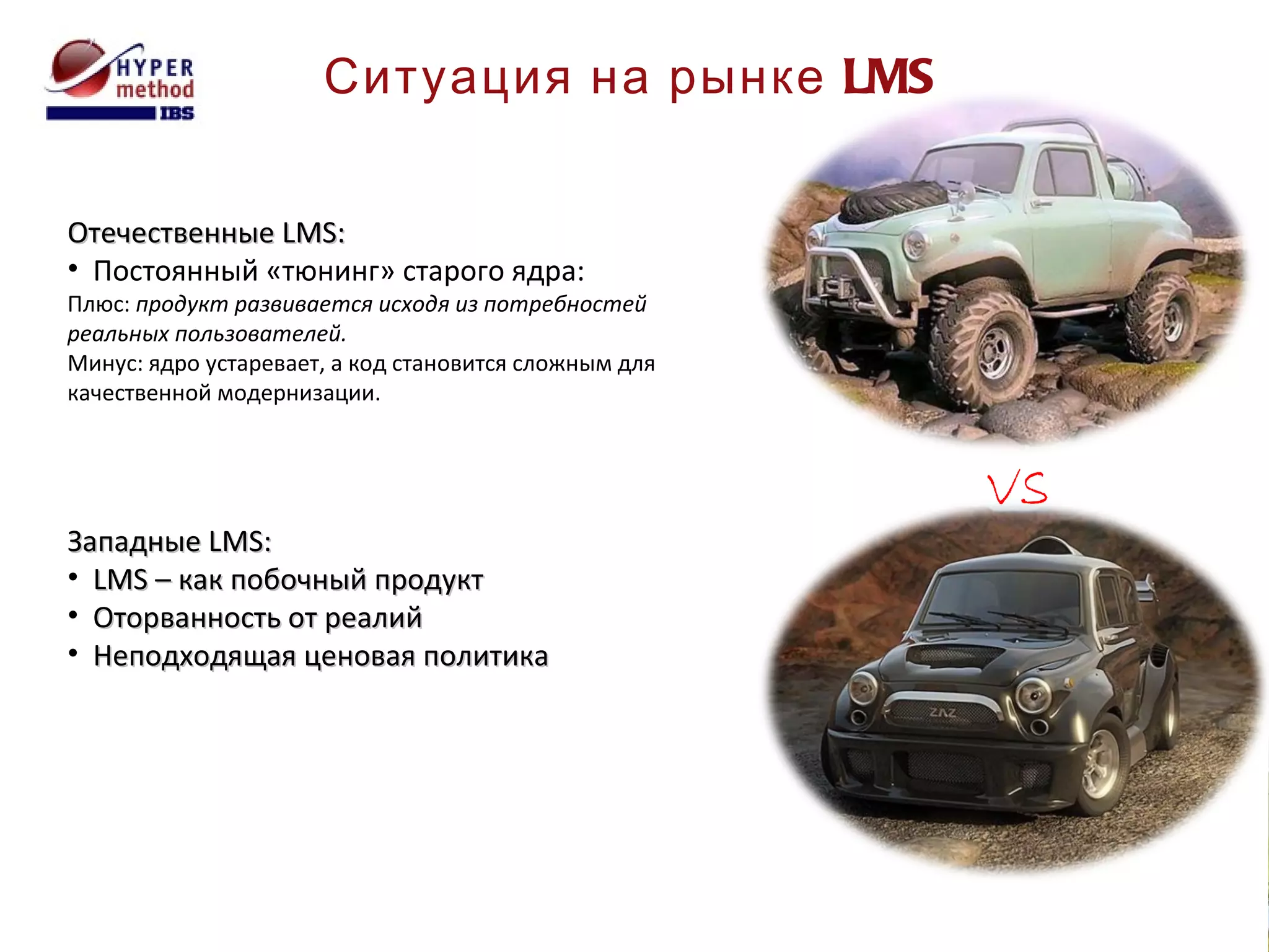 Ситуация на рынке  LMS Отечественные  LMS: Постоянный «тюнинг» старого ядра: Плюс:  продукт развивается исходя из потребностей реальных пользователей . Минус: ядро устаревает, а код становится сложным для качественной модернизации . Западные  LMS: LMS –  как побочный продукт Оторванность от реалий Неподходящая ценовая политика vs 