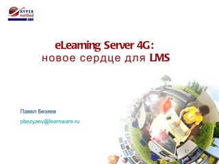 eLearning Server  4 G :  новое сердце для  LMS Павел Безяев [email_address] 