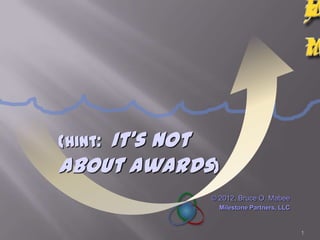 It’s not
(Hint:
about awards)
            © 2012, Bruce O. Mabee
              Milestone Partners, LLC


                                        1
 