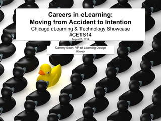 Careers in eLearning:
Moving from Accident to Intention
Chicago eLearning & Technology Showcase
#CETS14
August 5, 2014
Cammy Bean, VP of Learning Design
Kineo
 