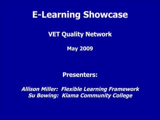 E-Learning Showcase VET Quality Network May 2009 Presenters: Allison Miller:  Flexible Learning Framework Su Bowing:  Kiama Community College 