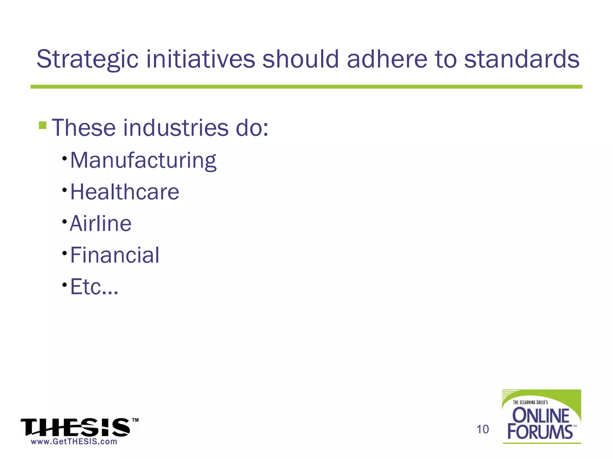 Strategic initiatives should adhere to standards

  These industries do:
     •Manufacturing

     •Healthcare

     •Airline

     •Financial

     •Etc…




                                       10
www.GetTHESIS.com
 