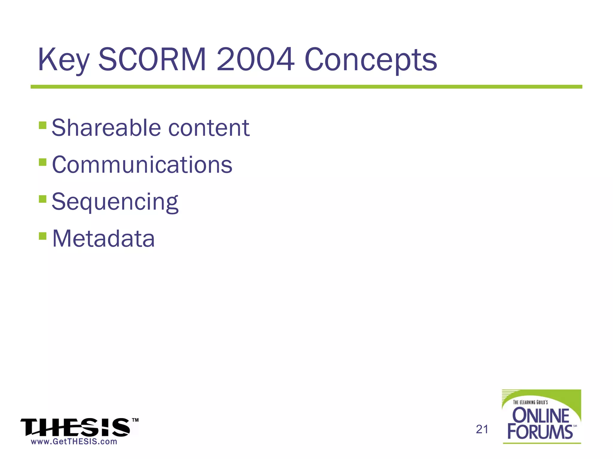 Key SCORM 2004 Concepts
  Shareable content
  Communications
  Sequencing
  Metadata




                           21
www.GetTHESIS.com
 