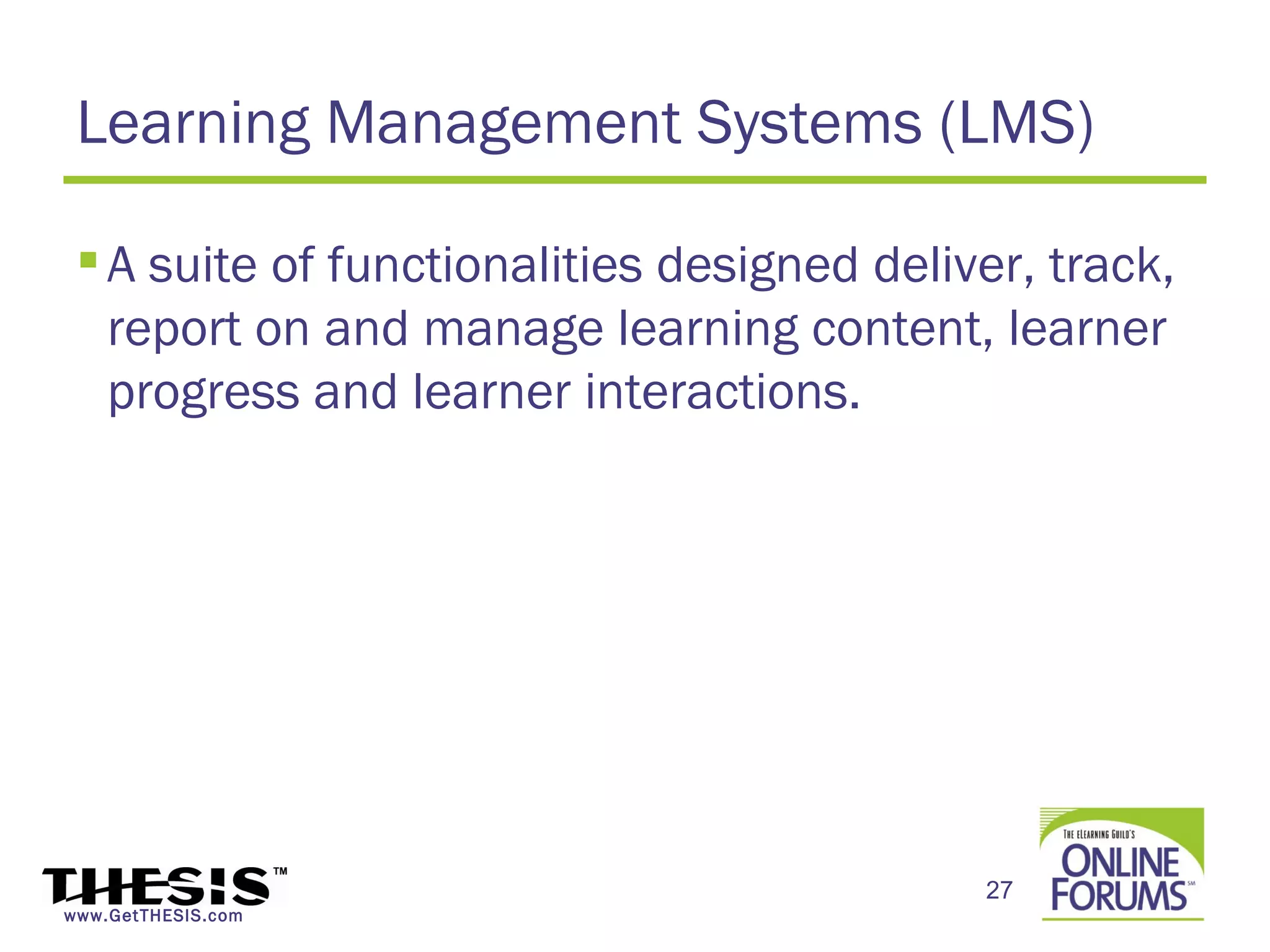 Learning Management Systems (LMS)

  A suite of functionalities designed deliver, track,
   report on and manage learning content, learner
   progress and learner interactions.




                                            27
www.GetTHESIS.com
 