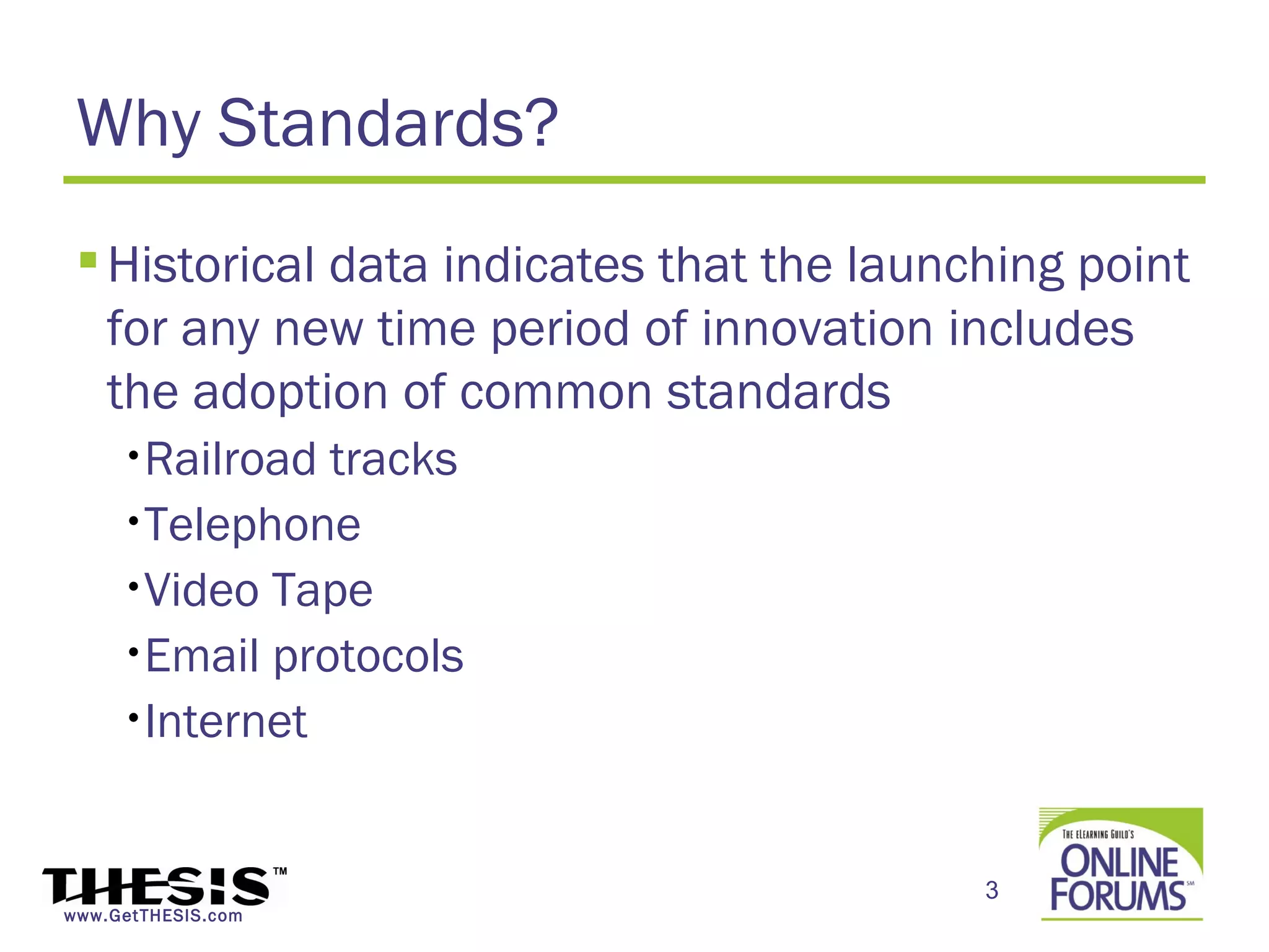 Why Standards?
  Historical data indicates that the launching point
   for any new time period of innovation includes
   the adoption of common standards
     •Railroad tracks
     •Telephone

     •Video Tape

     •Email protocols

     •Internet




                                           3
www.GetTHESIS.com
 