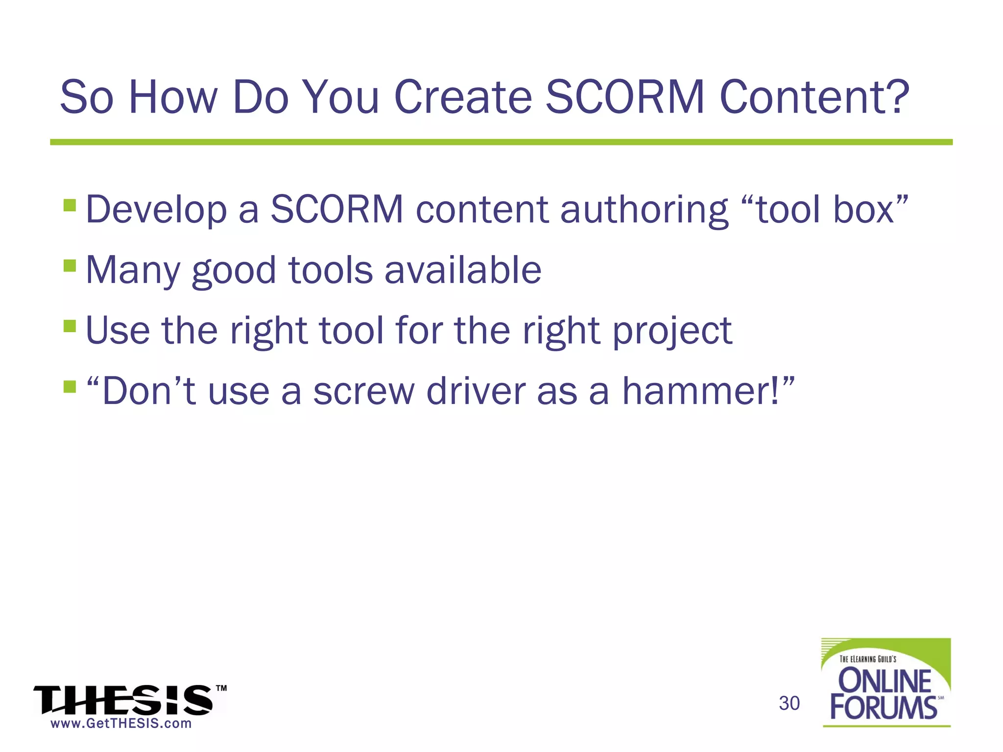 So How Do You Create SCORM Content?

  Develop a SCORM content authoring “tool box”
  Many good tools available
  Use the right tool for the right project
  “Don’t use a screw driver as a hammer!”




                                       30
www.GetTHESIS.com
 