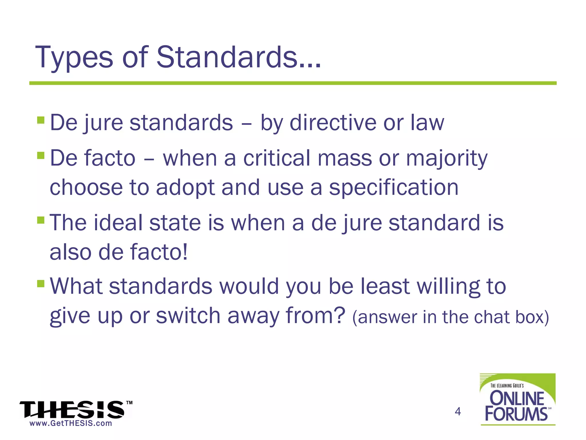 Types of Standards…
  De jure standards – by directive or law
  De facto – when a critical mass or majority
   choose to adopt and use a specification
  The ideal state is when a de jure standard is
   also de facto!
  What standards would you be least willing to
   give up or switch away from? (answer in the chat box)


                                             4
www.GetTHESIS.com
 