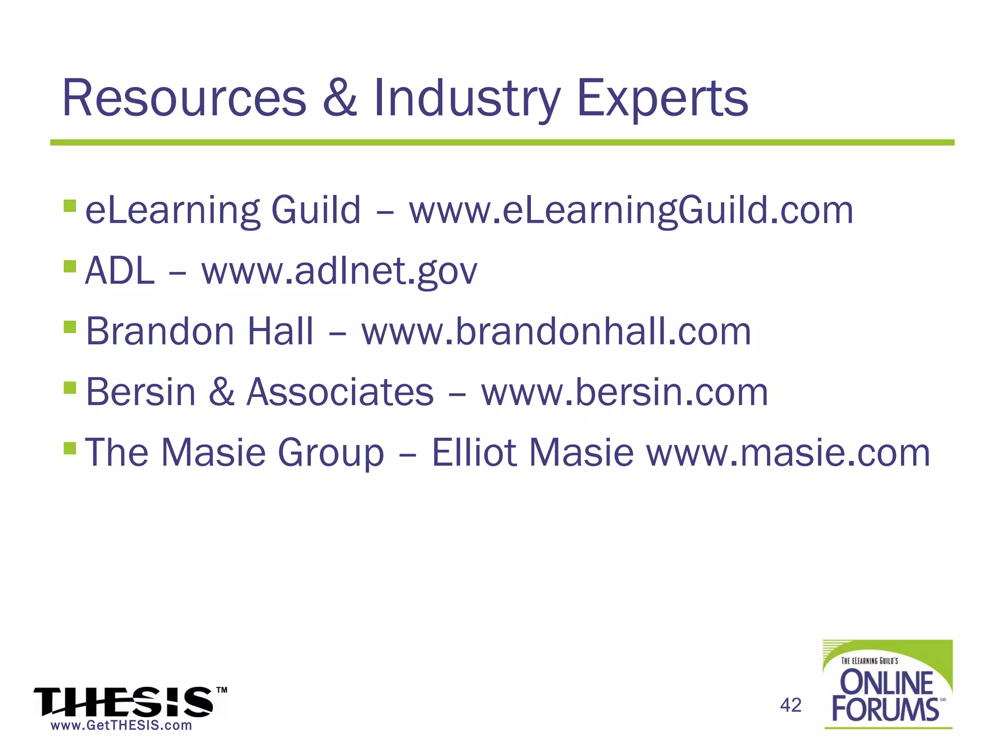 Resources & Industry Experts
  eLearning Guild – www.eLearningGuild.com
  ADL – www.adlnet.gov
  Brandon Hall – www.brandonhall.com
  Bersin & Associates – www.bersin.com
  The Masie Group – Elliot Masie www.masie.com




                                      42
www.GetTHESIS.com
 