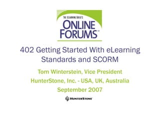 402 Getting Started With eLearning
     Standards and SCORM
     Tom Winterstein, Vice President
   HunterStone, Inc. - USA, UK, Australia
            September 2007
 