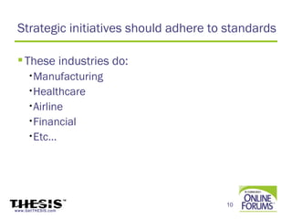 Strategic initiatives should adhere to standards

  These industries do:
     •Manufacturing

     •Healthcare

     •Airline

     •Financial

     •Etc…




                                       10
www.GetTHESIS.com
 