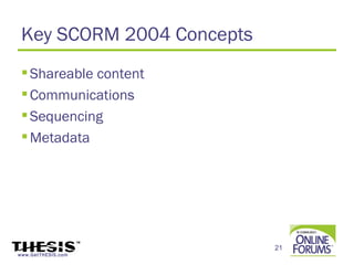 Key SCORM 2004 Concepts
  Shareable content
  Communications
  Sequencing
  Metadata




                           21
www.GetTHESIS.com
 