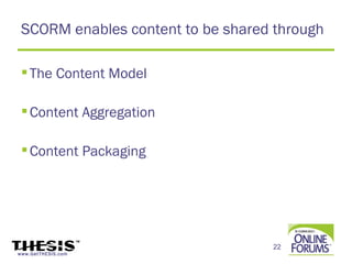 SCORM enables content to be shared through

  The Content Model

  Content Aggregation

  Content Packaging




                                   22
www.GetTHESIS.com
 