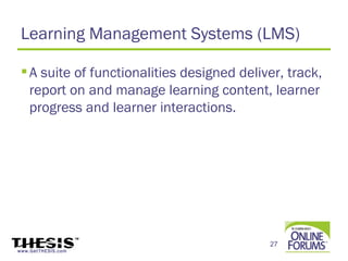 Learning Management Systems (LMS)

  A suite of functionalities designed deliver, track,
   report on and manage learning content, learner
   progress and learner interactions.




                                            27
www.GetTHESIS.com
 