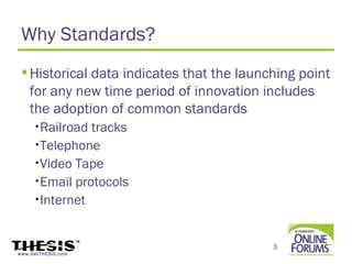 Why Standards?
  Historical data indicates that the launching point
   for any new time period of innovation includes
   the adoption of common standards
     •Railroad tracks
     •Telephone

     •Video Tape

     •Email protocols

     •Internet




                                           3
www.GetTHESIS.com
 