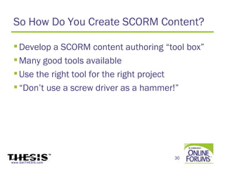 So How Do You Create SCORM Content?

  Develop a SCORM content authoring “tool box”
  Many good tools available
  Use the right tool for the right project
  “Don’t use a screw driver as a hammer!”




                                       30
www.GetTHESIS.com
 