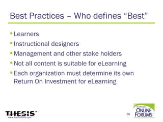 Best Practices – Who defines “Best”
  Learners
  Instructional designers
  Management and other stake holders
  Not all content is suitable for eLearning
  Each organization must determine its own
   Return On Investment for eLearning



                                         36
www.GetTHESIS.com
 