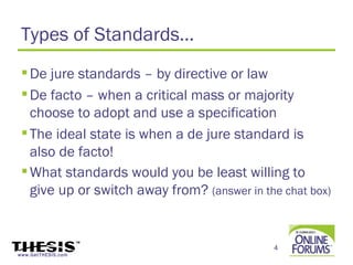 Types of Standards…
  De jure standards – by directive or law
  De facto – when a critical mass or majority
   choose to adopt and use a specification
  The ideal state is when a de jure standard is
   also de facto!
  What standards would you be least willing to
   give up or switch away from? (answer in the chat box)


                                             4
www.GetTHESIS.com
 