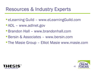 Resources & Industry Experts
  eLearning Guild – www.eLearningGuild.com
  ADL – www.adlnet.gov
  Brandon Hall – www.brandonhall.com
  Bersin & Associates – www.bersin.com
  The Masie Group – Elliot Masie www.masie.com




                                      42
www.GetTHESIS.com
 