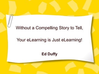 Without a Compelling Story to Tell,

Your eLearning is Just eLearning!


             Ed Duffy
 