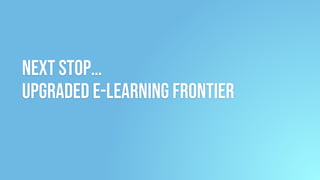 Next Stop…
Upgraded e-learning frontier
 