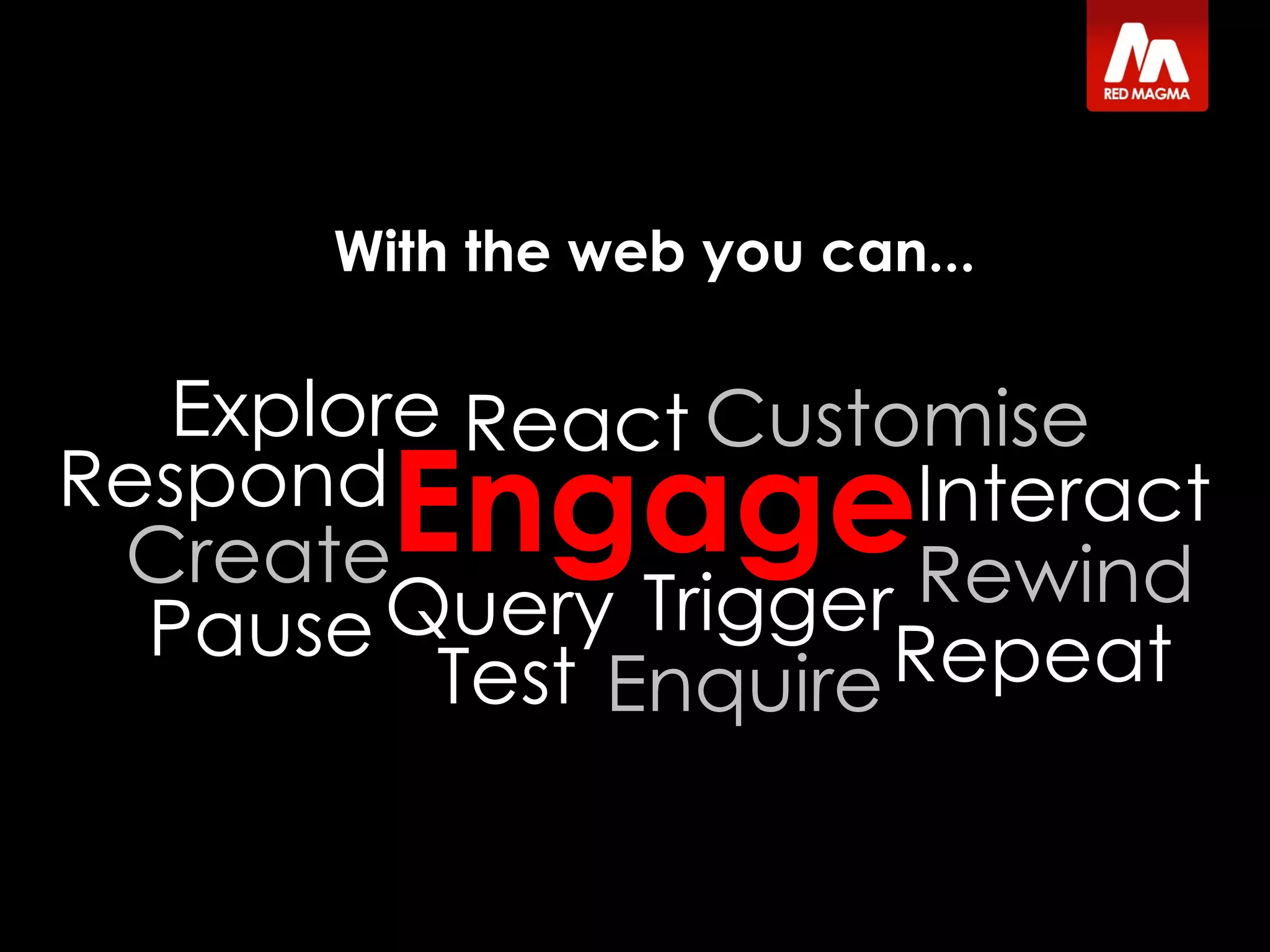 Explore With the web you can... Trigger Enquire Respond React Engage Create Query Interact Rewind Pause Repeat Test Customise 