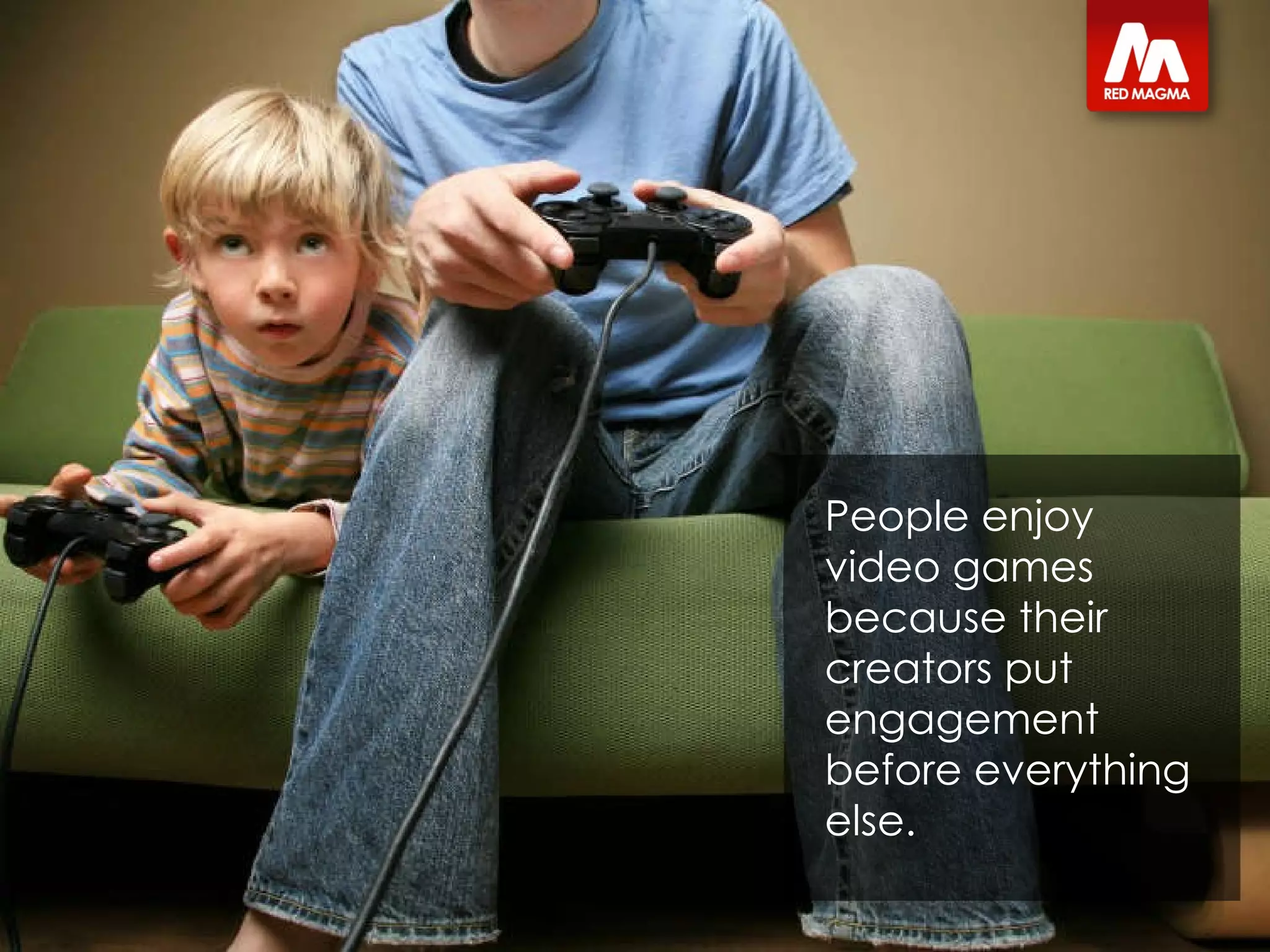 People enjoy video games because their creators put engagement  before everything else.  