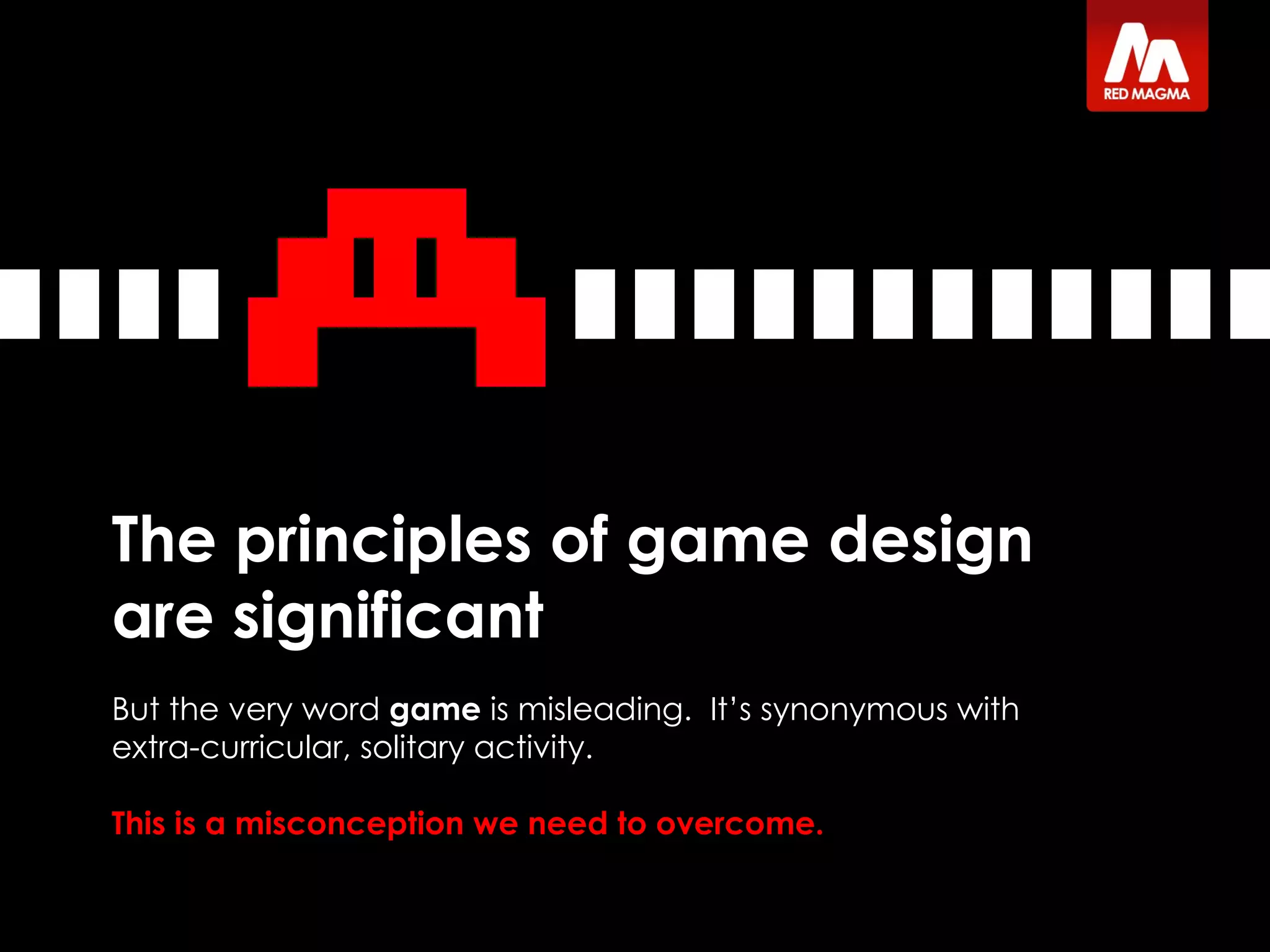 The principles of game design are significant But the very word  game  is misleading.  It’s synonymous with extra-curricular, solitary activity.  This is a misconception   we need to overcome. 