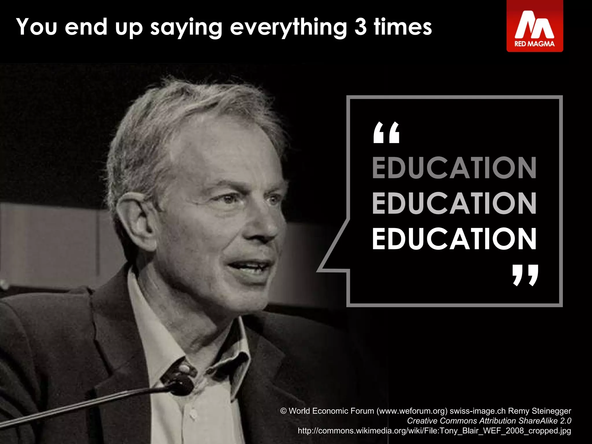 You end up saying everything 3 times © World Economic Forum (www.weforum.org) swiss-image.ch Remy Steinegger Creative Commons Attribution ShareAlike 2.0 http://commons.wikimedia.org/wiki/File:Tony_Blair_WEF_2008_cropped.jpg EDUCATION EDUCATION EDUCATION “ ” 