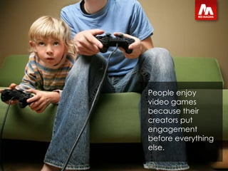 People enjoy video games because their creators put engagement  before everything else.  