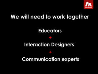 We will need to work together Interaction Designers Educators Communication experts + + 