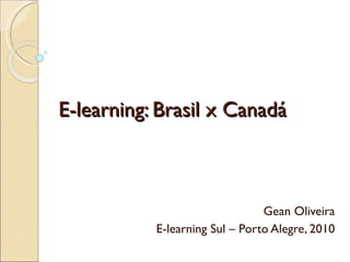 E-learning: Brasil x Canadá Gean Oliveira E-learning Sul – Porto Alegre, 2010 