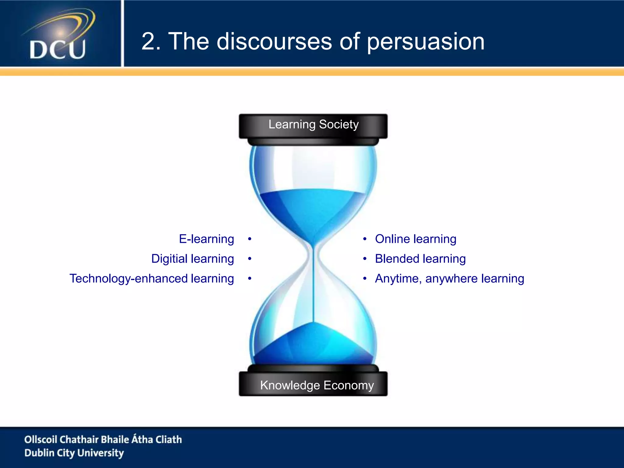 Learning Society
Knowledge Economy
• Online learning
• Blended learning
• Anytime, anywhere learning
E-learning •
Digitial learning •
Technology-enhanced learning •
2. The discourses of persuasion
 