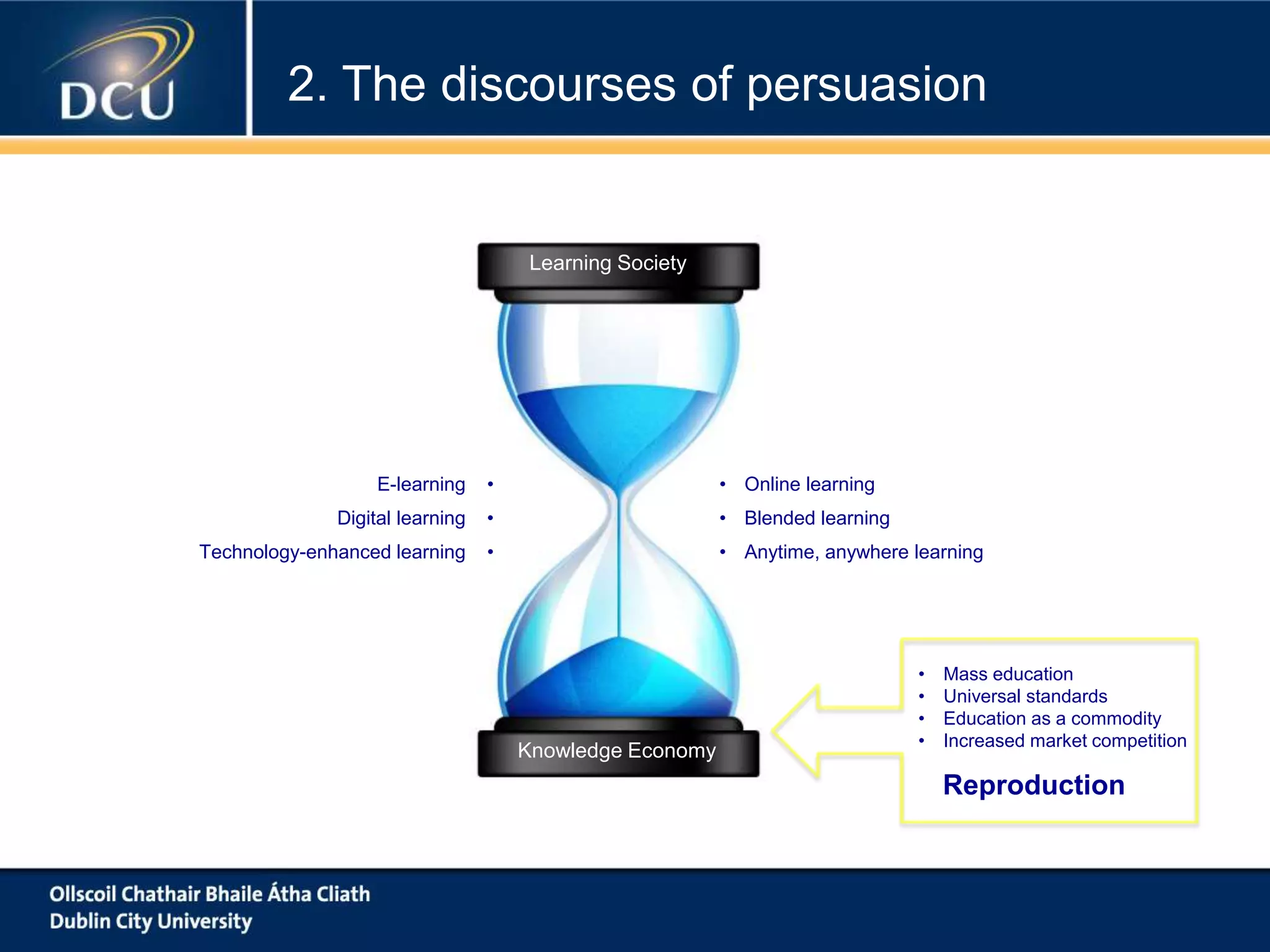 Learning Society
Knowledge Economy
Reproduction
• Mass education
• Universal standards
• Education as a commodity
• Increased market competition
• Online learning
• Blended learning
• Anytime, anywhere learning
E-learning •
Digital learning •
Technology-enhanced learning •
2. The discourses of persuasion
 